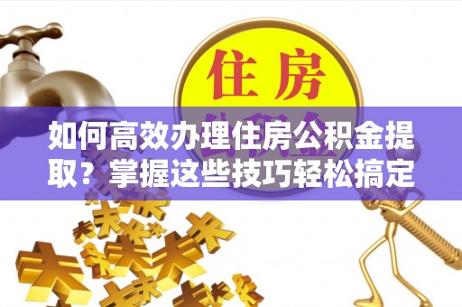 雾台如何高效办理住房公积金提取？掌握这些技巧轻松搞定