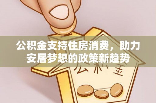 雾台公积金支持住房消费，助力安居梦想的政策新趋势
