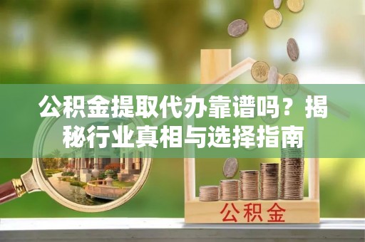 雾台公积金提取代办靠谱吗？揭秘行业真相与选择指南