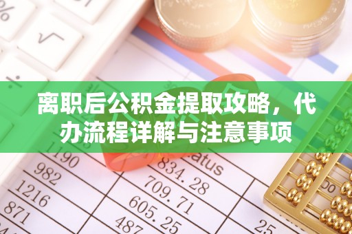雾台离职后公积金提取攻略，代办流程详解与注意事项