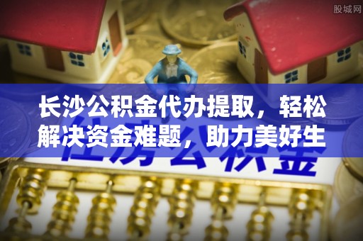 雾台长沙公积金代办提取，轻松解决资金难题，助力美好生活