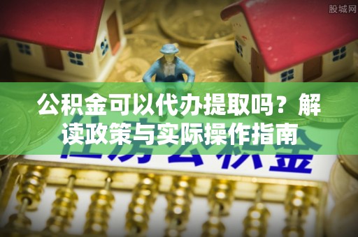 雾台公积金可以代办提取吗？解读政策与实际操作指南