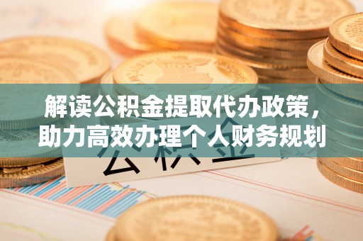 雾台解读公积金提取代办政策，助力高效办理个人财务规划