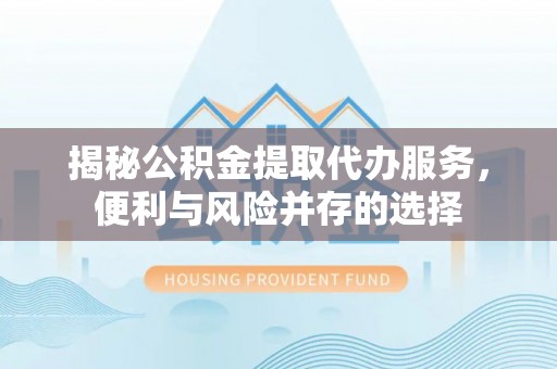 雾台揭秘公积金提取代办服务，便利与风险并存的选择