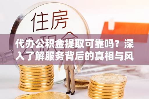 雾台代办公积金提取可靠吗？深入了解服务背后的真相与风险