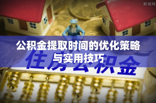 雾台公积金提取时间的优化策略与实用技巧