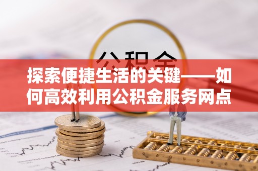 雾台探索便捷生活的关键——如何高效利用公积金服务网点查询功能