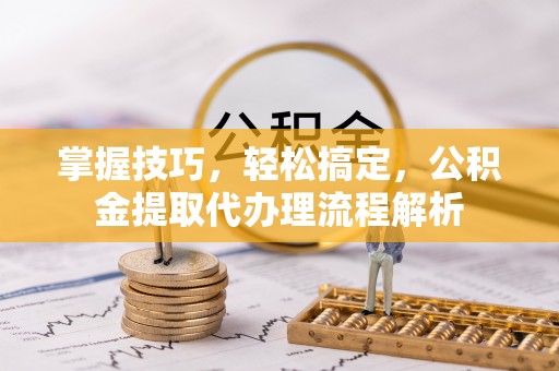 雾台掌握技巧，轻松搞定，公积金提取代办理流程解析