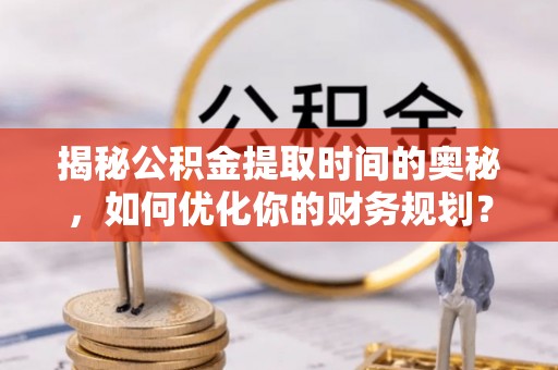 雾台揭秘公积金提取时间的奥秘，如何优化你的财务规划？
