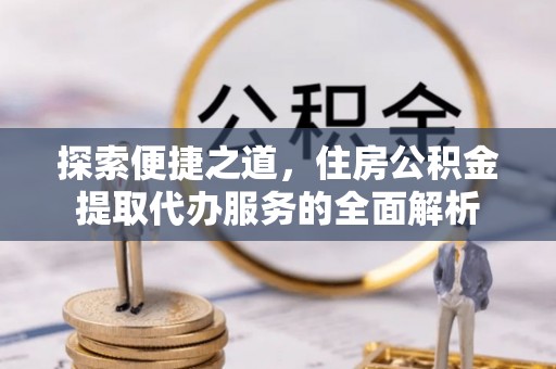 雾台探索便捷之道，住房公积金提取代办服务的全面解析