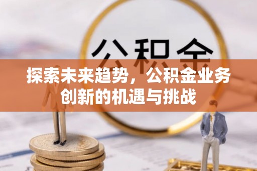 雾台探索未来趋势，公积金业务创新的机遇与挑战