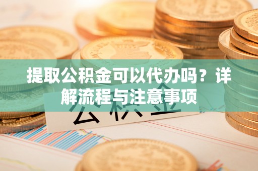 雾台提取公积金可以代办吗？详解流程与注意事项