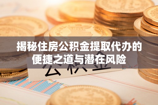 雾台揭秘住房公积金提取代办的便捷之道与潜在风险