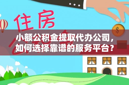 雾台小额公积金提取代办公司，如何选择靠谱的服务平台？