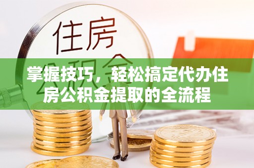 雾台掌握技巧，轻松搞定代办住房公积金提取的全流程