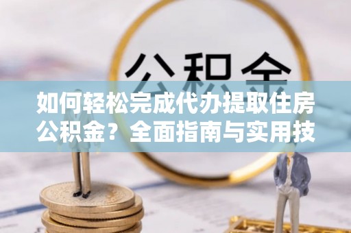 雾台如何轻松完成代办提取住房公积金？全面指南与实用技巧