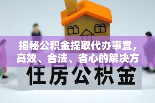 雾台揭秘公积金提取代办事宜，高效、合法、省心的解决方案