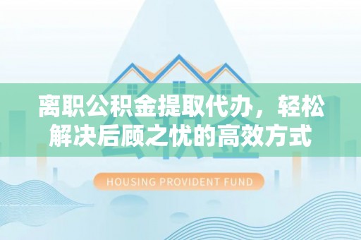 雾台离职公积金提取代办，轻松解决后顾之忧的高效方式