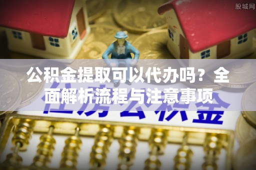 雾台公积金提取可以代办吗？全面解析流程与注意事项