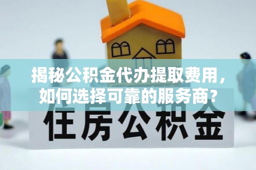 雾台揭秘公积金代办提取费用，如何选择可靠的服务商？