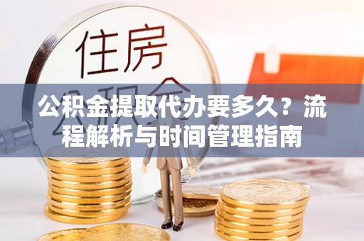 雾台公积金提取代办要多久？流程解析与时间管理指南