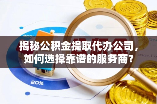 雾台揭秘公积金提取代办公司，如何选择靠谱的服务商？
