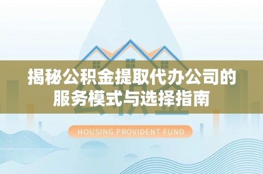 雾台揭秘公积金提取代办公司的服务模式与选择指南