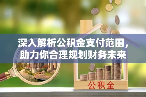 雾台深入解析公积金支付范围，助力你合理规划财务未来