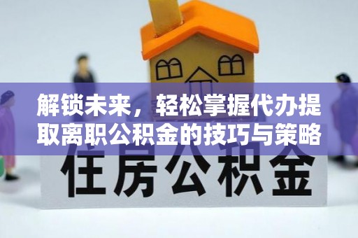 雾台解锁未来，轻松掌握代办提取离职公积金的技巧与策略
