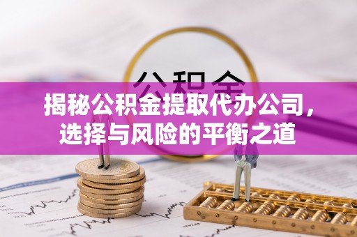 雾台揭秘公积金提取代办公司，选择与风险的平衡之道