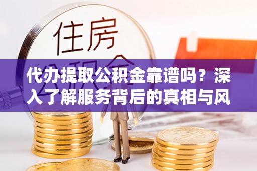 雾台代办提取公积金靠谱吗？深入了解服务背后的真相与风险