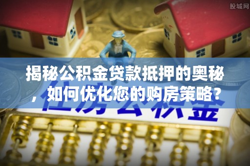 雾台揭秘公积金贷款抵押的奥秘，如何优化您的购房策略？