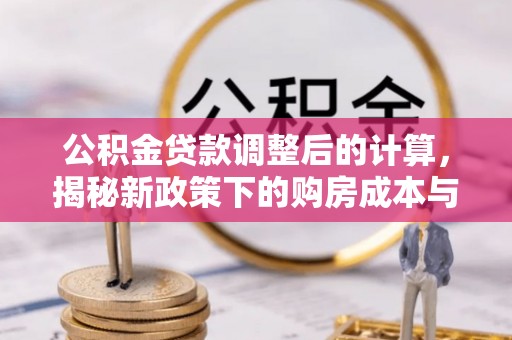 雾台公积金贷款调整后的计算，揭秘新政策下的购房成本与规划策略