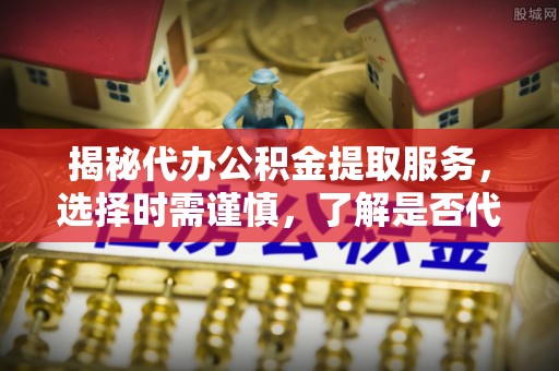 雾台揭秘代办公积金提取服务，选择时需谨慎，了解是否代办公积金提取可靠吗？