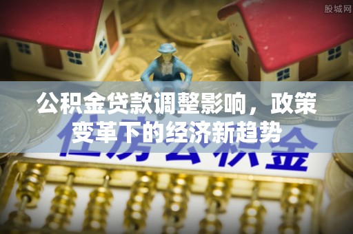 雾台公积金贷款调整影响，政策变革下的经济新趋势