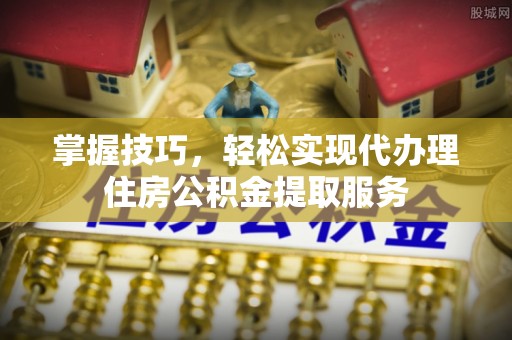 雾台掌握技巧，轻松实现代办理住房公积金提取服务