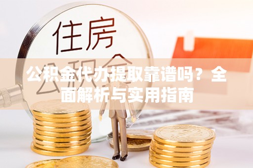 雾台公积金代办提取靠谱吗？全面解析与实用指南