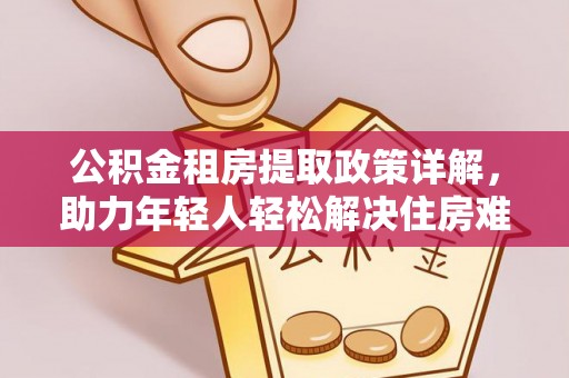 雾台公积金租房提取政策详解，助力年轻人轻松解决住房难题