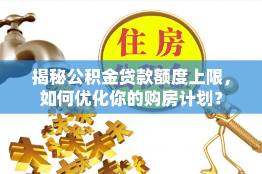 雾台揭秘公积金贷款额度上限，如何优化你的购房计划？