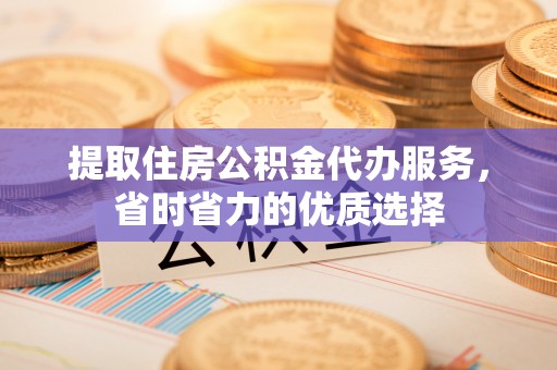 雾台提取住房公积金代办服务，省时省力的优质选择