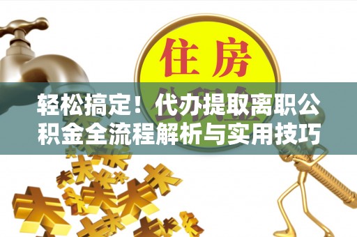 雾台轻松搞定！代办提取离职公积金全流程解析与实用技巧