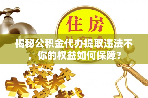 雾台揭秘公积金代办提取违法不，你的权益如何保障？